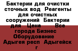 Бактерии для очистки сточных вод. Реагенты для очистных сооружений. Бактерии для › Цена ­ 1 - Все города Бизнес » Оборудование   . Адыгея респ.,Адыгейск г.